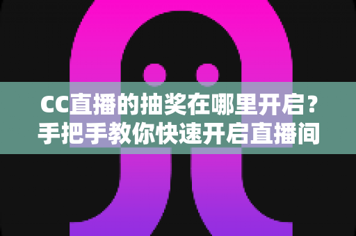 CC直播的抽奖在哪里开启？手把手教你快速开启直播间抽奖功能