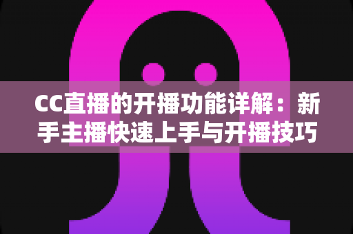 CC直播的开播功能详解：新手主播快速上手与开播技巧全攻略