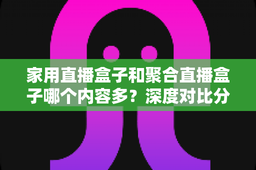 家用直播盒子和聚合直播盒子哪个内容多?深度对比分析帮你选对不踩坑 家用直播盒子和聚合直播盒子哪个内容多?深度对比分析帮你选对不踩坑