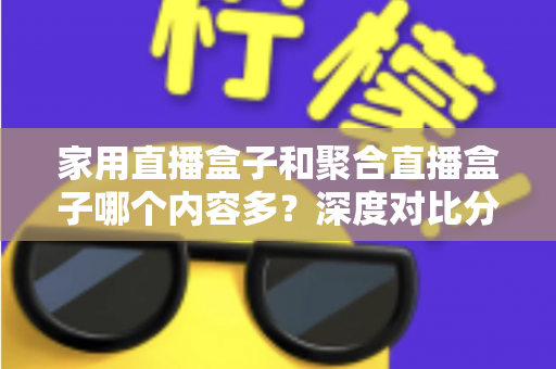 家用直播盒子和聚合直播盒子哪个内容多?深度对比分析帮你选对不踩坑 家用直播盒子和聚合直播盒子哪个内容多?深度对比分析帮你选对不踩坑