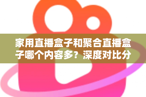 家用直播盒子和聚合直播盒子哪个内容多?深度对比分析帮你选对不踩坑 家用直播盒子和聚合直播盒子哪个内容多?深度对比分析帮你选对不踩坑