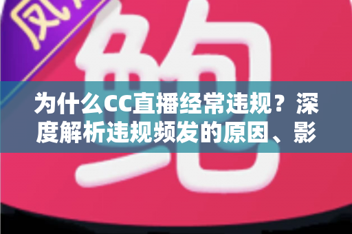 为什么CC直播经常违规?深度解析违规频发的原因、影响与实用规避指南 为什么CC直播经常违规?深度解析违规频发的原因、影响与实用规避指南