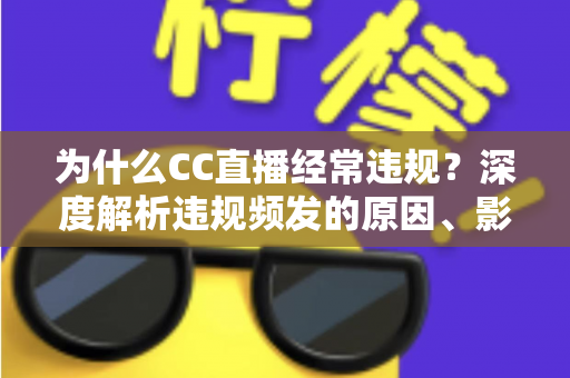 为什么CC直播经常违规?深度解析违规频发的原因、影响与实用规避指南 为什么CC直播经常违规?深度解析违规频发的原因、影响与实用规避指南