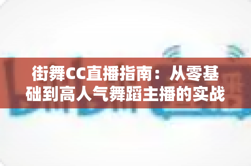 街舞CC直播指南:从零基础到高人气舞蹈主播的实战攻略 街舞CC直播指南:从零基础到高人气舞蹈主播的实战攻略