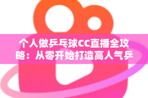 个人做乒乓球CC直播全攻略:从零开始打造高人气乒乓球直播间的实用指南 个人做乒乓球CC直播全攻略:从零开始打造高人气乒乓球直播间的实用指南