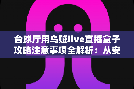 台球厅用乌贼live直播盒子攻略注意事项全解析：从安装到运营的实战指南