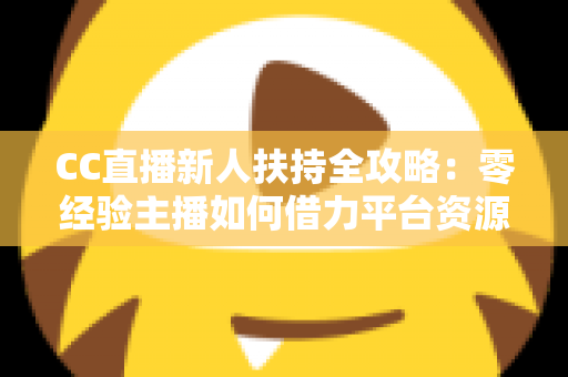 CC直播新人扶持全攻略:零经验主播如何借力平台资源快速起号、涨粉与变现 CC直播新人扶持全攻略:零经验主播如何借力平台资源快速起号、涨粉与变现