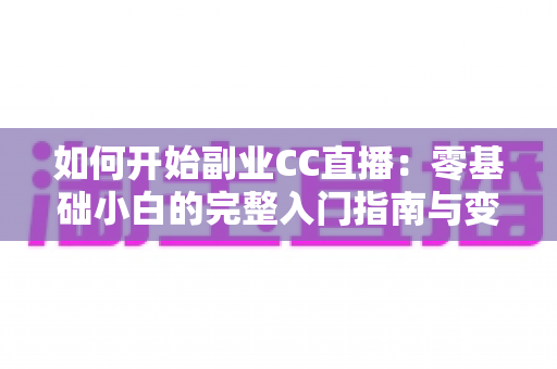 如何开始副业CC直播：零基础小白的完整入门指南与变现攻略