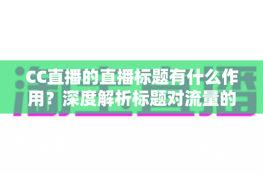 CC直播的直播标题有什么作用?深度解析标题对流量的核心影响与实用优化技巧 CC直播的直播标题有什么作用?深度解析标题对流量的核心影响与实用优化技巧