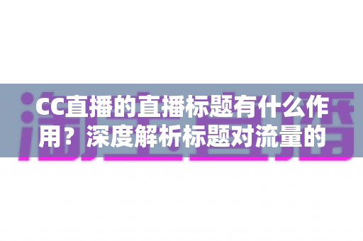 CC直播的直播标题有什么作用?深度解析标题对流量的核心影响与实用优化技巧 CC直播的直播标题有什么作用?深度解析标题对流量的核心影响与实用优化技巧