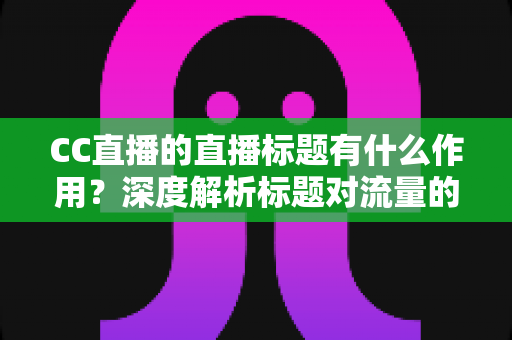 CC直播的直播标题有什么作用?深度解析标题对流量的核心影响与实用优化技巧 CC直播的直播标题有什么作用?深度解析标题对流量的核心影响与实用优化技巧