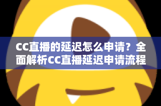 CC直播的延迟怎么申请?全面解析CC直播延迟申请流程、条件与实用技巧 CC直播的延迟怎么申请?全面解析CC直播延迟申请流程、条件与实用技巧