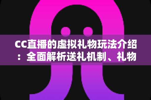 CC直播的虚拟礼物玩法介绍：全面解析送礼机制、礼物等级与互动技巧，助你玩转直播互动新体验