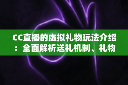CC直播的虚拟礼物玩法介绍：全面解析送礼机制、礼物等级与互动技巧，助你玩转直播互动新体验