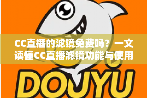 CC直播的滤镜免费吗？一文读懂CC直播滤镜功能与使用攻略