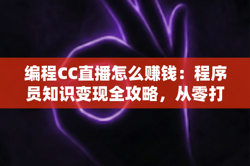 编程CC直播怎么赚钱:程序员知识变现全攻略,从零打造多元直播收入 编程CC直播怎么赚钱:程序员知识变现全攻略,从零打造多元直播收入