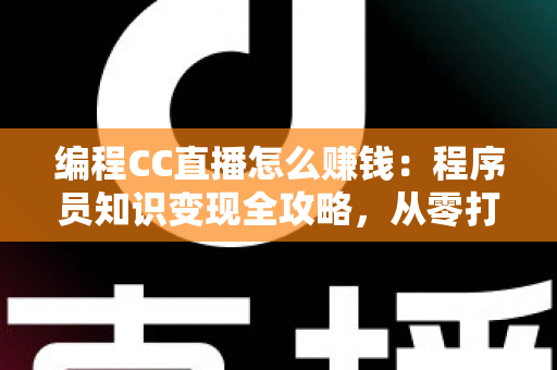 编程CC直播怎么赚钱:程序员知识变现全攻略,从零打造多元直播收入 编程CC直播怎么赚钱:程序员知识变现全攻略,从零打造多元直播收入