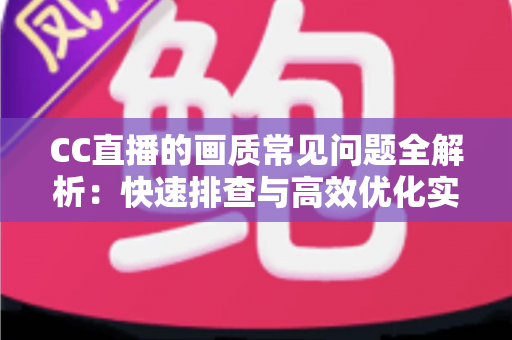 CC直播的画质常见问题全解析:快速排查与高效优化实用指南 CC直播的画质常见问题全解析:快速排查与高效优化实用指南
