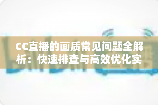 CC直播的画质常见问题全解析:快速排查与高效优化实用指南 CC直播的画质常见问题全解析:快速排查与高效优化实用指南