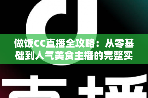 做饭CC直播全攻略：从零基础到人气美食主播的完整实战指南