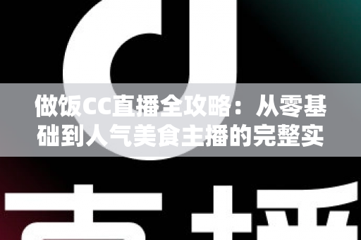 做饭CC直播全攻略：从零基础到人气美食主播的完整实战指南