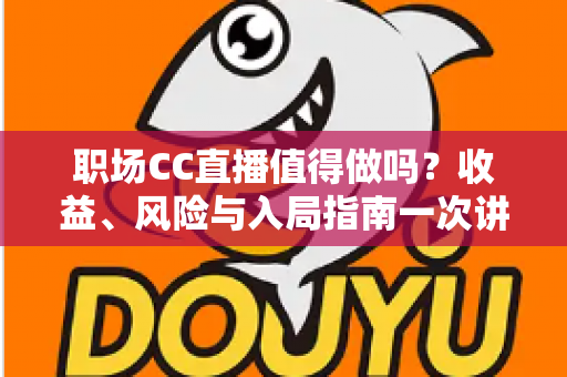 职场CC直播值得做吗?收益、风险与入局指南一次讲透 职场CC直播值得做吗?收益、风险与入局指南一次讲透