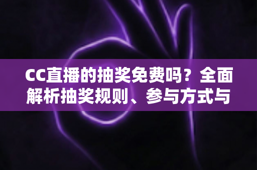CC直播的抽奖免费吗?全面解析抽奖规则、参与方式与中奖技巧 CC直播的抽奖免费吗?全面解析抽奖规则、参与方式与中奖技巧