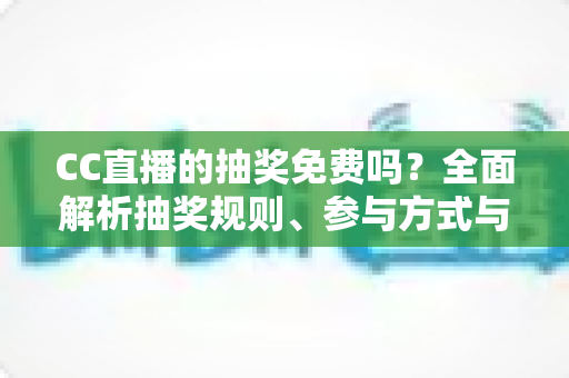 CC直播的抽奖免费吗?全面解析抽奖规则、参与方式与中奖技巧 CC直播的抽奖免费吗?全面解析抽奖规则、参与方式与中奖技巧
