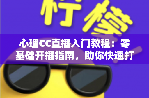 心理CC直播入门教程：零基础开播指南，助你快速打造高人气心理学直播间