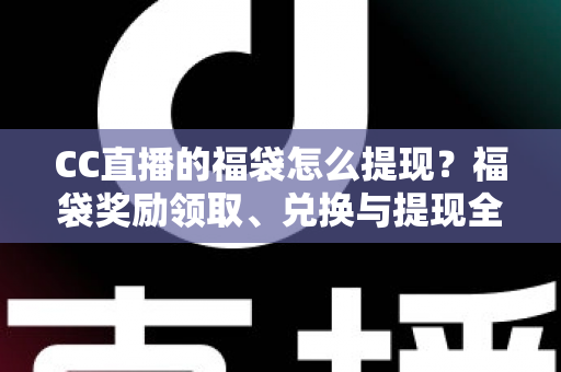 CC直播的福袋怎么提现？福袋奖励领取、兑换与提现全流程详解