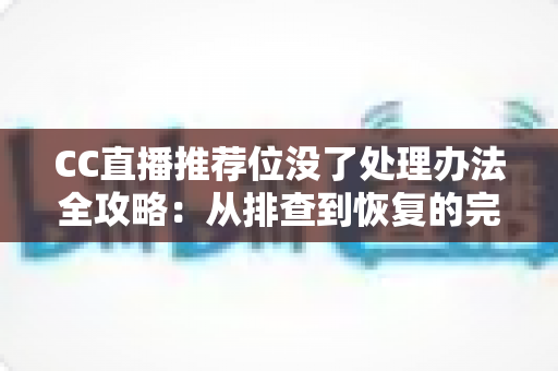 CC直播推荐位没了处理办法全攻略：从排查到恢复的完整指南