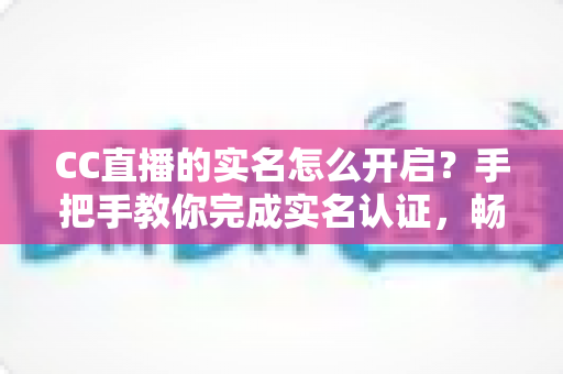 CC直播的实名怎么开启?手把手教你完成实名认证,畅享安全流畅的直播新体验 CC直播的实名怎么开启?手把手教你完成实名认证,畅享安全流畅的直播新体验