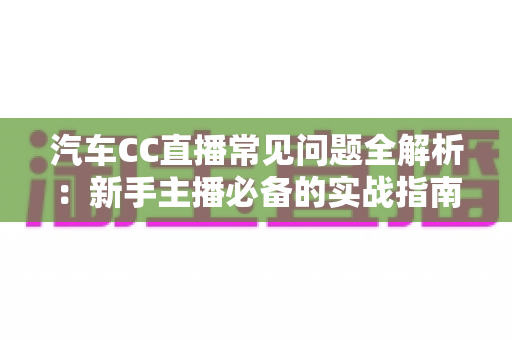 汽车CC直播常见问题全解析：新手主播必备的实战指南与避坑手册