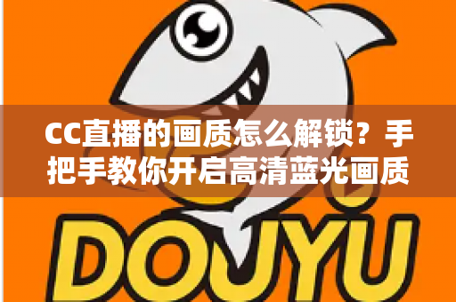 CC直播的画质怎么解锁？手把手教你开启高清蓝光画质的完整攻略