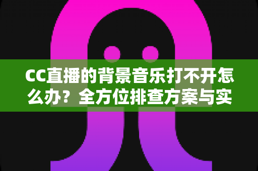 CC直播的背景音乐打不开怎么办?全方位排查方案与实用技巧一次讲清 CC直播的背景音乐打不开怎么办?全方位排查方案与实用技巧一次讲清