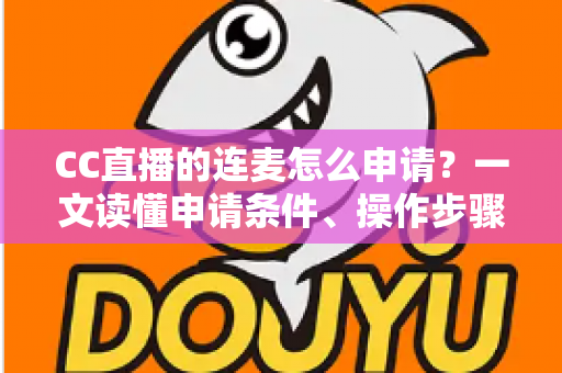 CC直播的连麦怎么申请?一文读懂申请条件、操作步骤与实用技巧 CC直播的连麦怎么申请?一文读懂申请条件、操作步骤与实用技巧