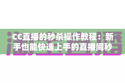 CC直播的秒杀操作教程：新手也能快速上手的直播间秒杀全流程指南