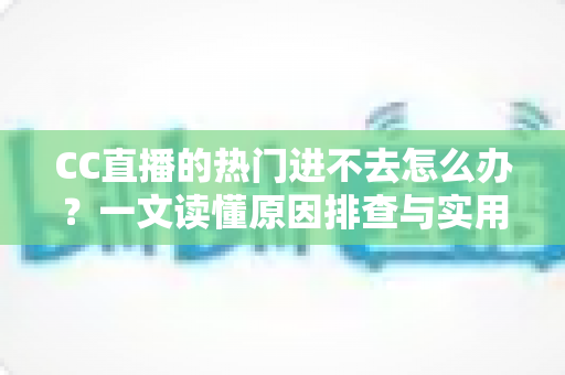 CC直播的热门进不去怎么办？一文读懂原因排查与实用解决方法