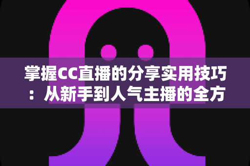 掌握CC直播的分享实用技巧:从新手到人气主播的全方位进阶指南 掌握CC直播的分享实用技巧:从新手到人气主播的全方位进阶指南