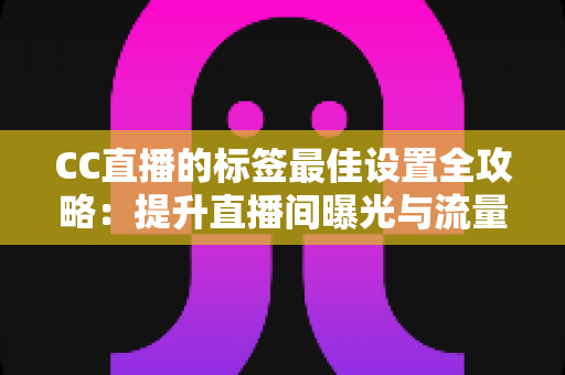 CC直播的标签最佳设置全攻略：提升直播间曝光与流量的实用指南