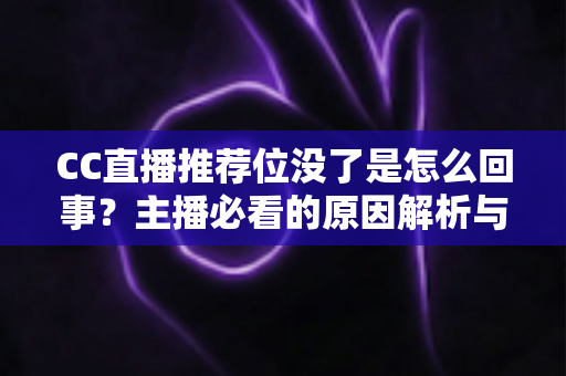 CC直播推荐位没了是怎么回事？主播必看的原因解析与高效恢复指南