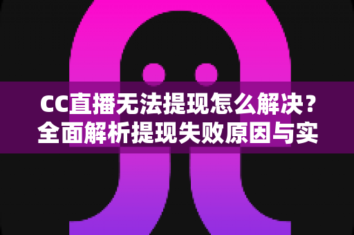CC直播无法提现怎么解决?全面解析提现失败原因与实用解决方案指南 CC直播无法提现怎么解决?全面解析提现失败原因与实用解决方案指南