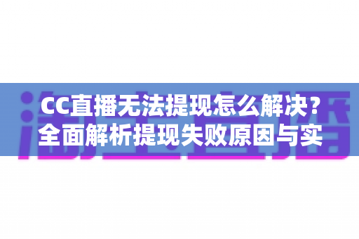 CC直播无法提现怎么解决？全面解析提现失败原因与实用解决方案指南