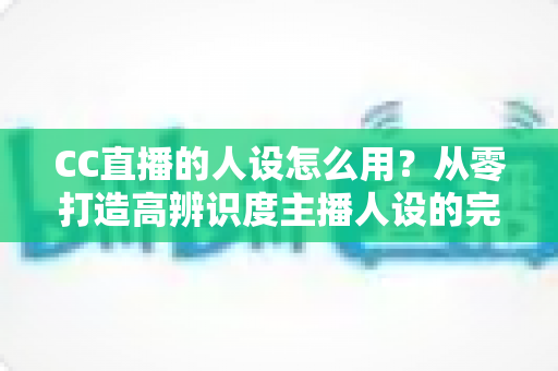 CC直播的人设怎么用?从零打造高辨识度主播人设的完整实战指南 CC直播的人设怎么用?从零打造高辨识度主播人设的完整实战指南