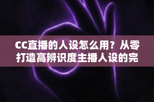 CC直播的人设怎么用?从零打造高辨识度主播人设的完整实战指南 CC直播的人设怎么用?从零打造高辨识度主播人设的完整实战指南