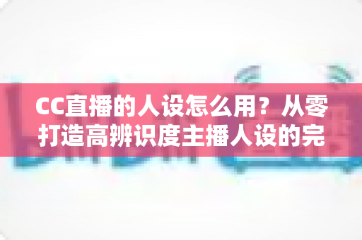 CC直播的人设怎么用?从零打造高辨识度主播人设的完整实战指南 CC直播的人设怎么用?从零打造高辨识度主播人设的完整实战指南