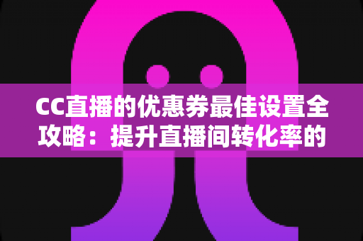 CC直播的优惠券最佳设置全攻略:提升直播间转化率的实战指南 CC直播的优惠券最佳设置全攻略:提升直播间转化率的实战指南