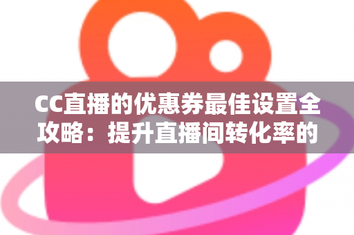CC直播的优惠券最佳设置全攻略:提升直播间转化率的实战指南 CC直播的优惠券最佳设置全攻略:提升直播间转化率的实战指南