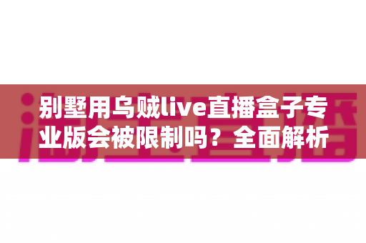 别墅用乌贼live直播盒子专业版会被限制吗?全面解析使用限制、原因与应对方案 别墅用乌贼live直播盒子专业版会被限制吗?全面解析使用限制、原因与应对方案