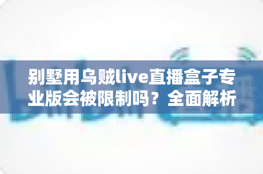 别墅用乌贼live直播盒子专业版会被限制吗？全面解析使用限制、原因与应对方案